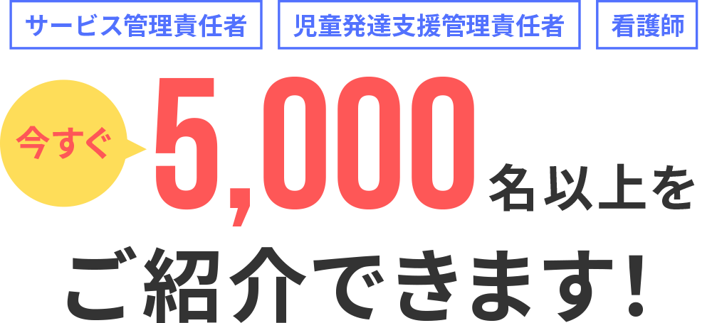 障害福祉・児童福祉の経営者様へ｜サービス管理責任者・児童発達支援管理責任者・看護師、今すぐ5,000名以上をご紹介できます！